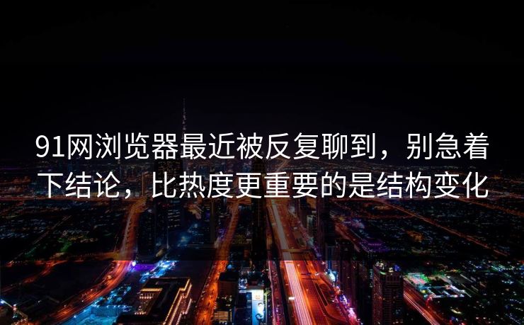 91网浏览器最近被反复聊到，别急着下结论，比热度更重要的是结构变化